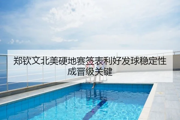 郑钦文北美硬地赛签表利好发球稳定性成晋级关键