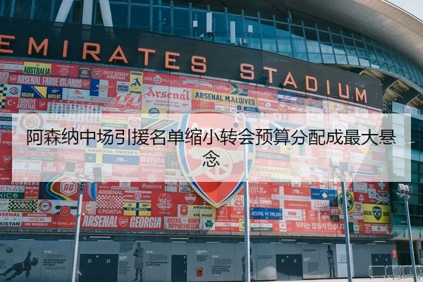 阿森纳中场引援名单缩小转会预算分配成最大悬念