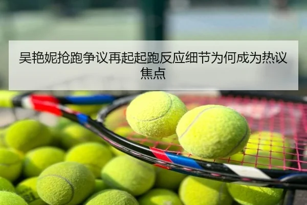吴艳妮抢跑争议再起起跑反应细节为何成为热议焦点