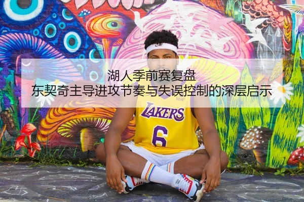 湖人季前赛复盘 东契奇主导进攻节奏与失误控制的深层启示