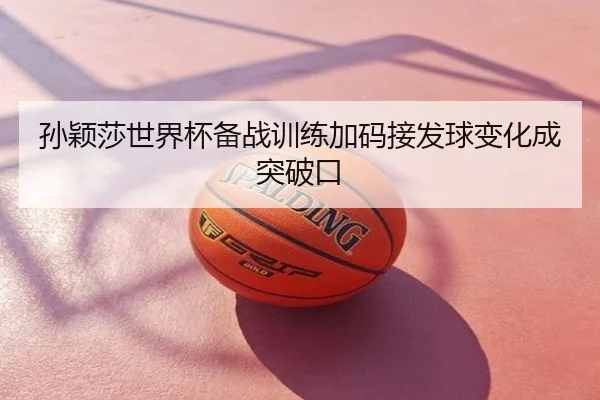 孙颖莎世界杯备战训练加码接发球变化成突破口