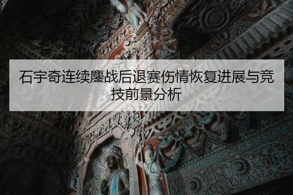 石宇奇连续鏖战后退赛伤情恢复进展与竞技前景分析